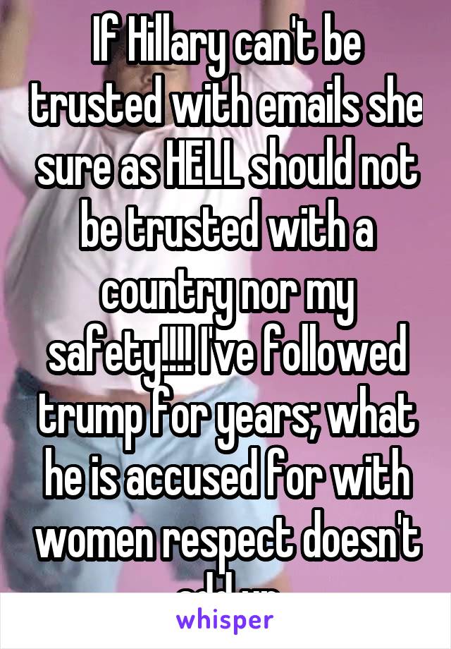 If Hillary can't be trusted with emails she sure as HELL should not be trusted with a country nor my safety!!!! I've followed trump for years; what he is accused for with women respect doesn't add up