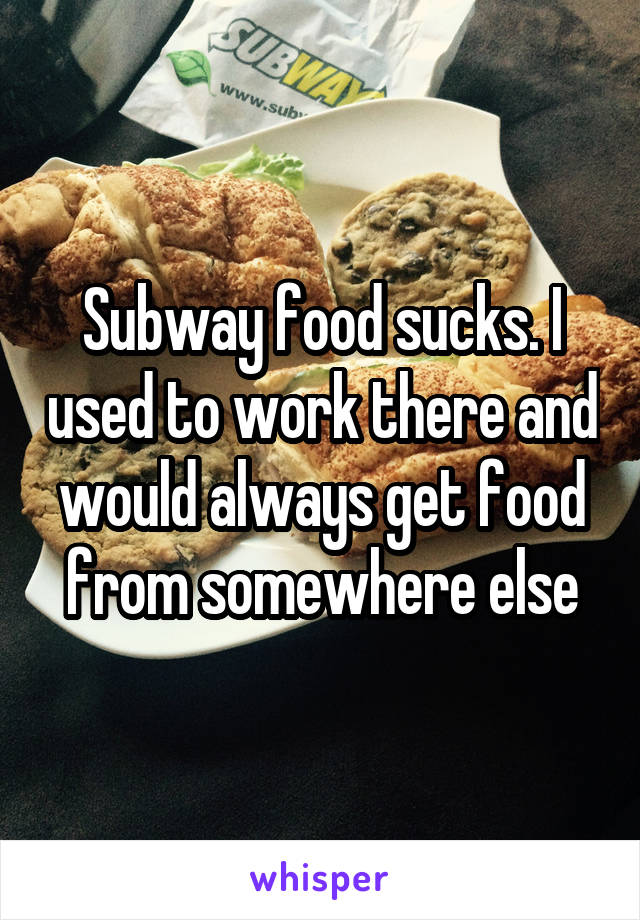 Subway food sucks. I used to work there and would always get food from somewhere else