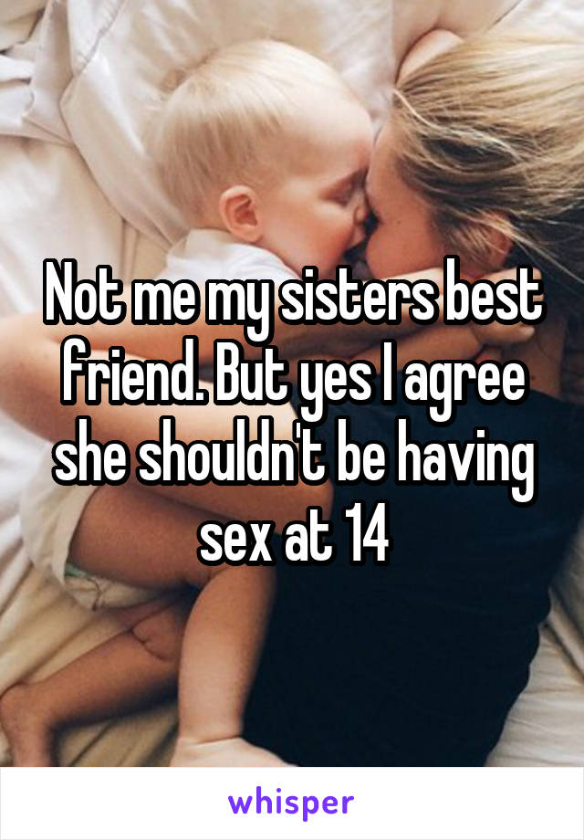 Not me my sisters best friend. But yes I agree she shouldn't be having sex at 14