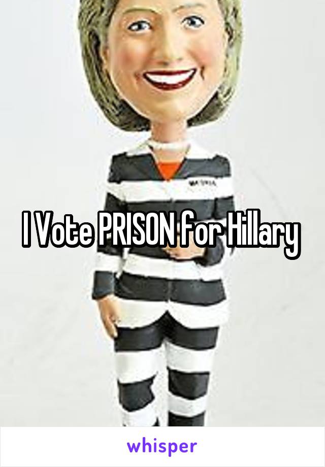 I Vote PRISON for Hillary 