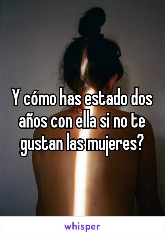 Y cómo has estado dos años con ella si no te gustan las mujeres?