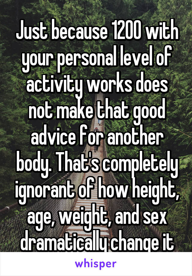 Just because 1200 with your personal level of activity works does not make that good advice for another body. That's completely ignorant of how height, age, weight, and sex dramatically change it