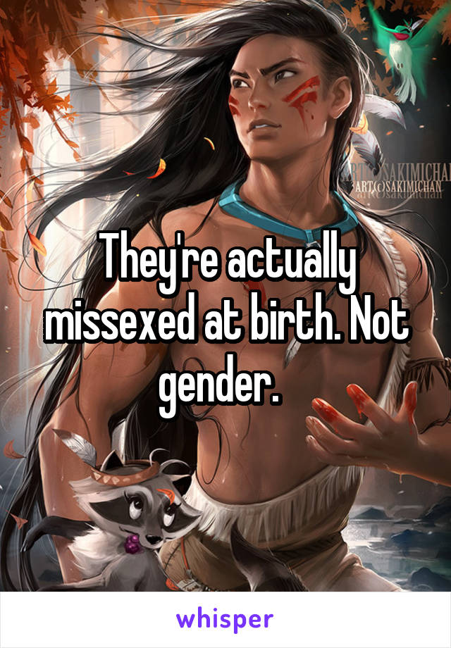They're actually missexed at birth. Not gender.  