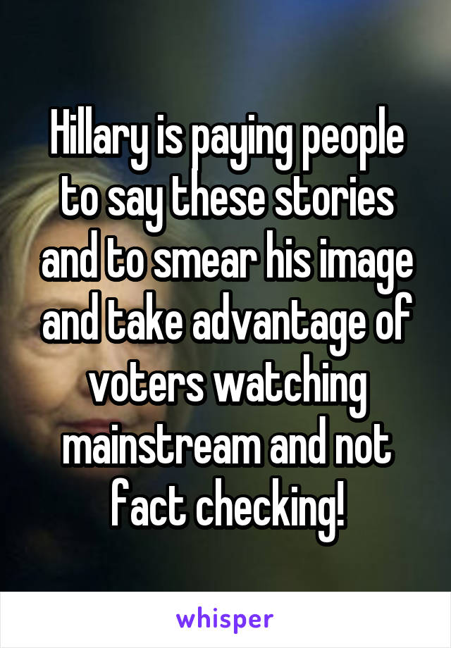 Hillary is paying people to say these stories and to smear his image and take advantage of voters watching mainstream and not fact checking!