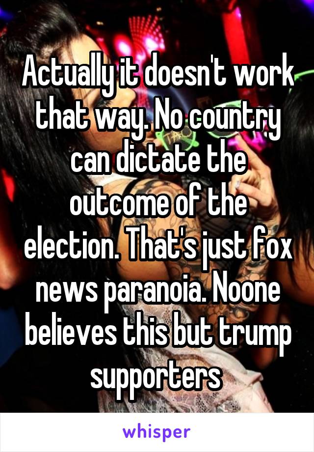 Actually it doesn't work that way. No country can dictate the outcome of the election. That's just fox news paranoia. Noone believes this but trump supporters 