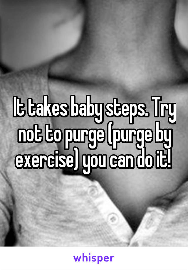 It takes baby steps. Try not to purge (purge by exercise) you can do it! 