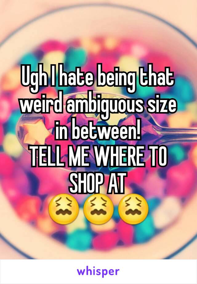 Ugh I hate being that weird ambiguous size in between!
TELL ME WHERE TO SHOP AT
😖😖😖