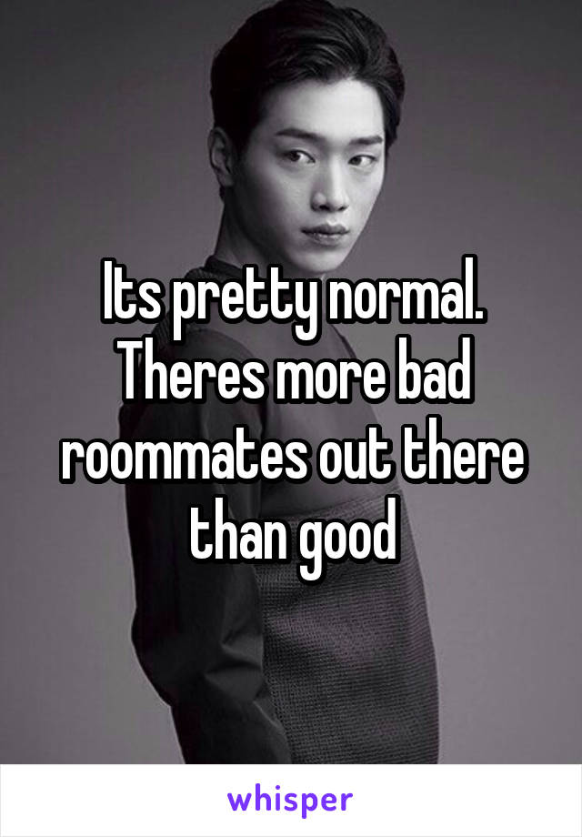 Its pretty normal. Theres more bad roommates out there than good