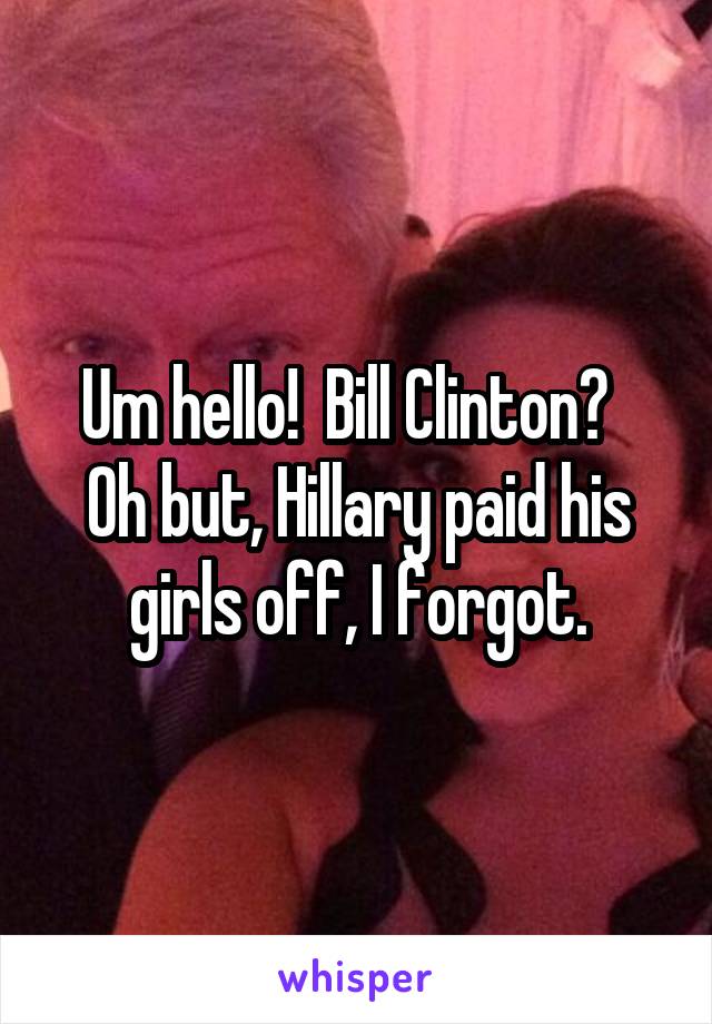 Um hello!  Bill Clinton?   Oh but, Hillary paid his girls off, I forgot.