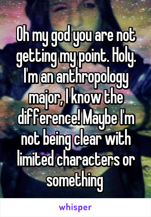 Oh my god you are not getting my point. Holy. I'm an anthropology major, I know the difference! Maybe I'm not being clear with limited characters or something 