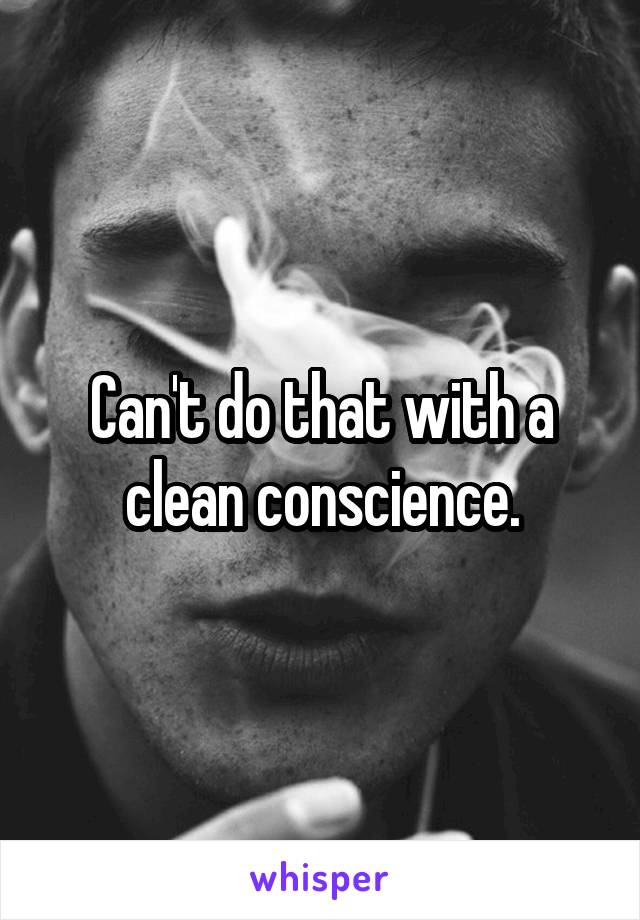 Can't do that with a clean conscience.