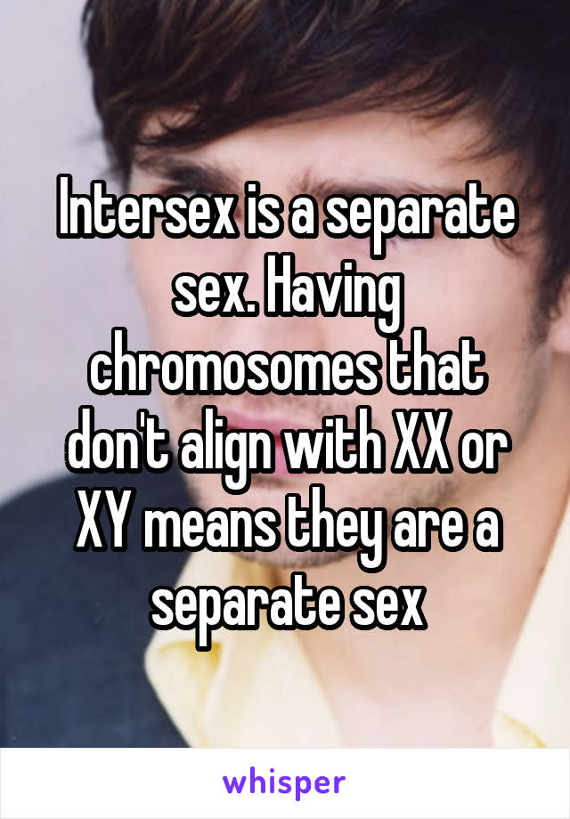 Intersex is a separate sex. Having chromosomes that don't align with XX or XY means they are a separate sex