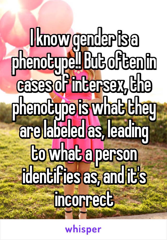 I know gender is a phenotype!! But often in cases of intersex, the phenotype is what they are labeled as, leading to what a person identifies as, and it's incorrect