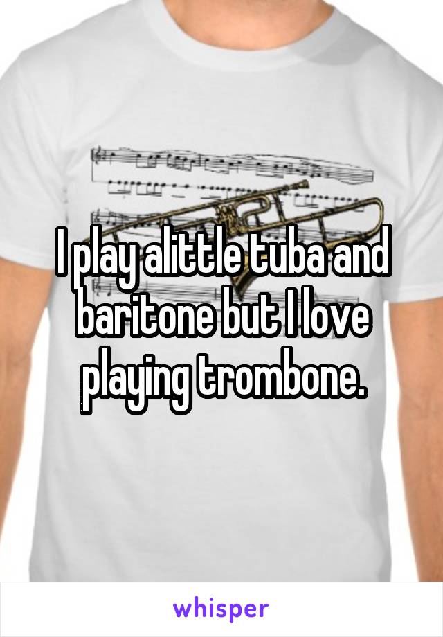 I play alittle tuba and baritone but I love playing trombone.