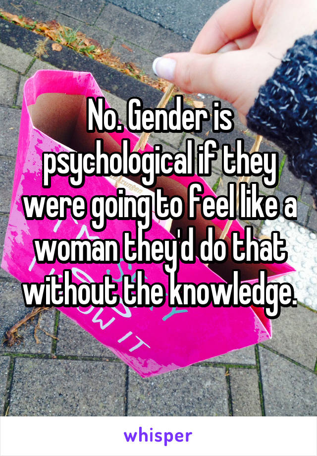 No. Gender is psychological if they were going to feel like a woman they'd do that without the knowledge. 