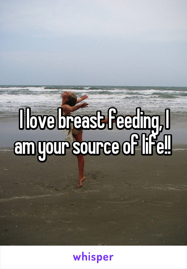 I love breast feeding, I am your source of life!! 