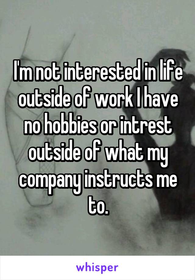 I'm not interested in life outside of work I have no hobbies or intrest outside of what my company instructs me to.