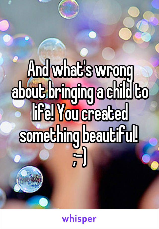 And what's wrong about bringing a child to life! You created something beautiful! 
;-)