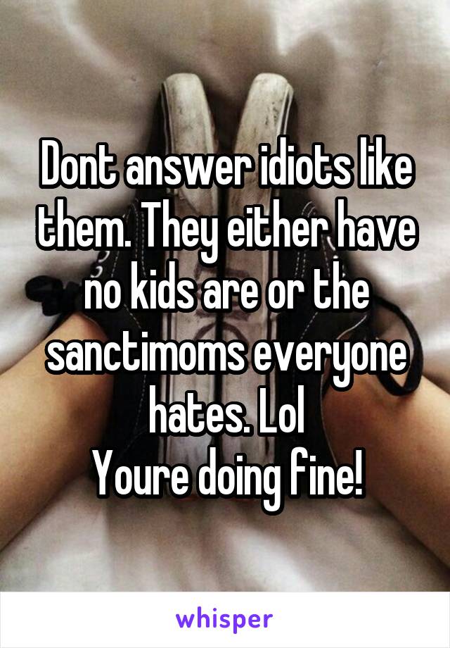 Dont answer idiots like them. They either have no kids are or the sanctimoms everyone hates. Lol
Youre doing fine!