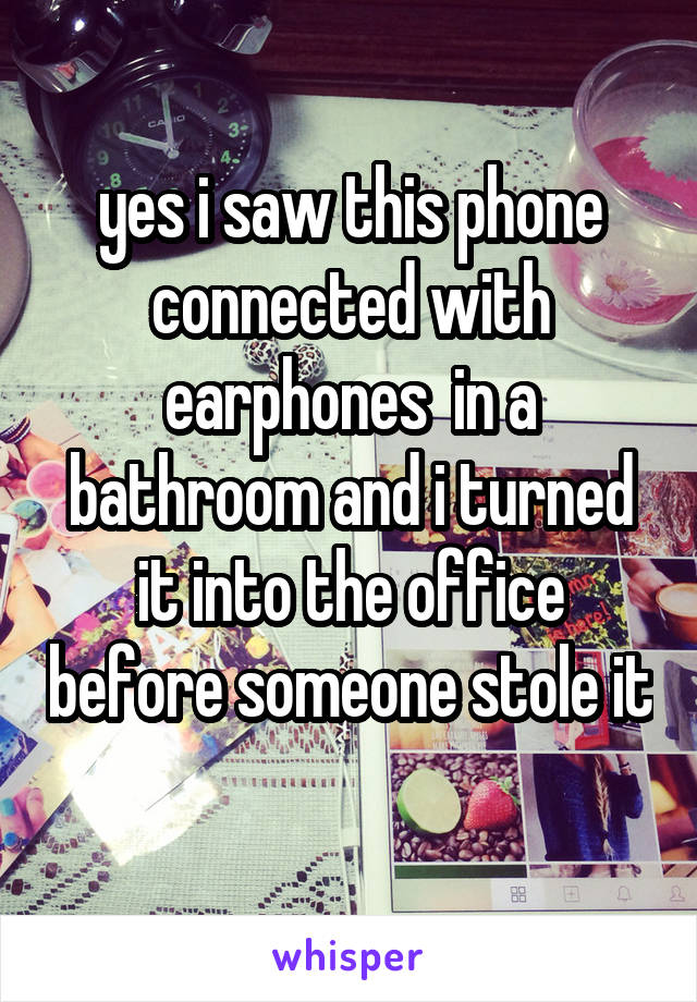 yes i saw this phone connected with earphones  in a bathroom and i turned it into the office before someone stole it 