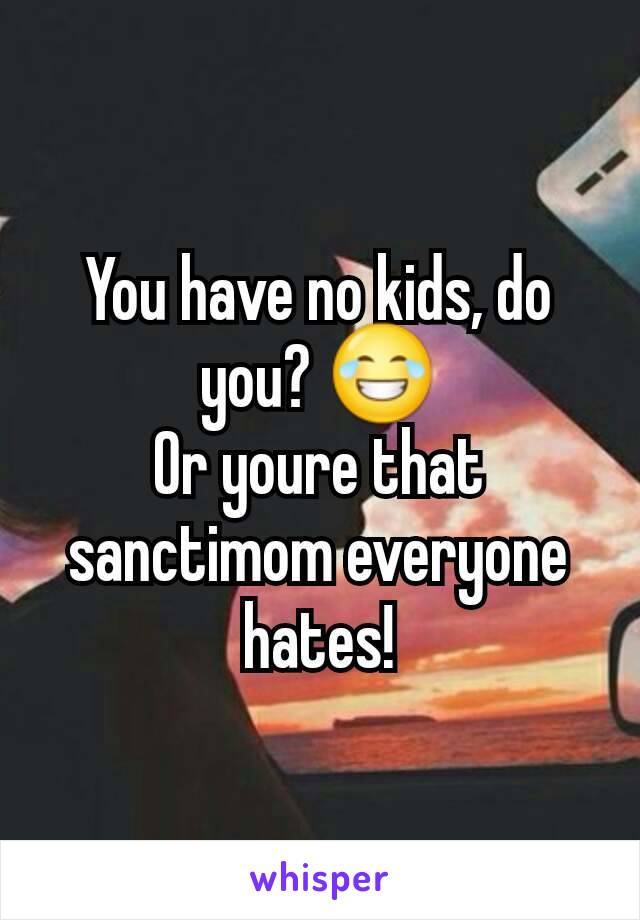 You have no kids, do you? 😂
Or youre that sanctimom everyone hates!
