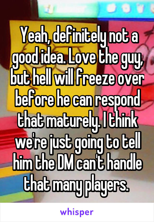  Yeah, definitely not a good idea. Love the guy, but hell will freeze over before he can respond that maturely. I think we're just going to tell him the DM can't handle that many players. 