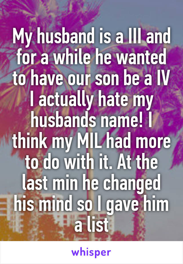 My husband is a III and for a while he wanted to have our son be a IV I actually hate my husbands name! I think my MIL had more to do with it. At the last min he changed his mind so I gave him a list