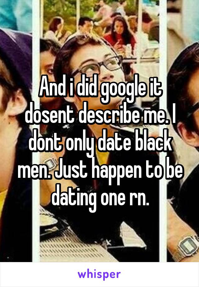 And i did google it dosent describe me. I dont only date black men. Just happen to be dating one rn.