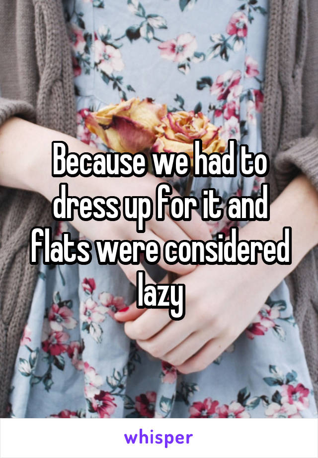 Because we had to dress up for it and flats were considered lazy