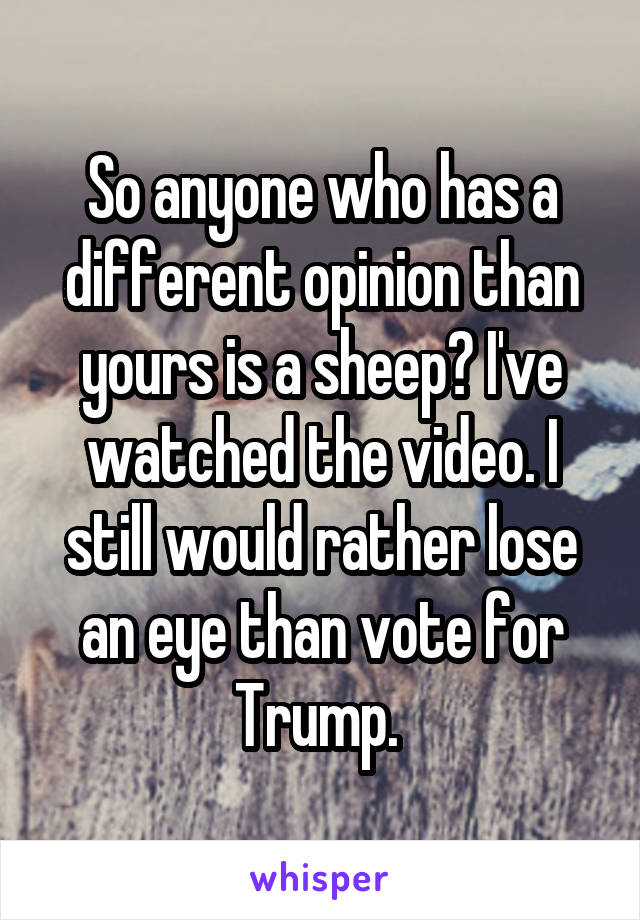 So anyone who has a different opinion than yours is a sheep? I've watched the video. I still would rather lose an eye than vote for Trump. 