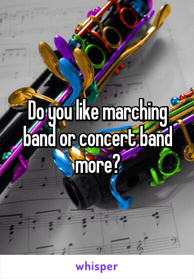 Do you like marching band or concert band more?