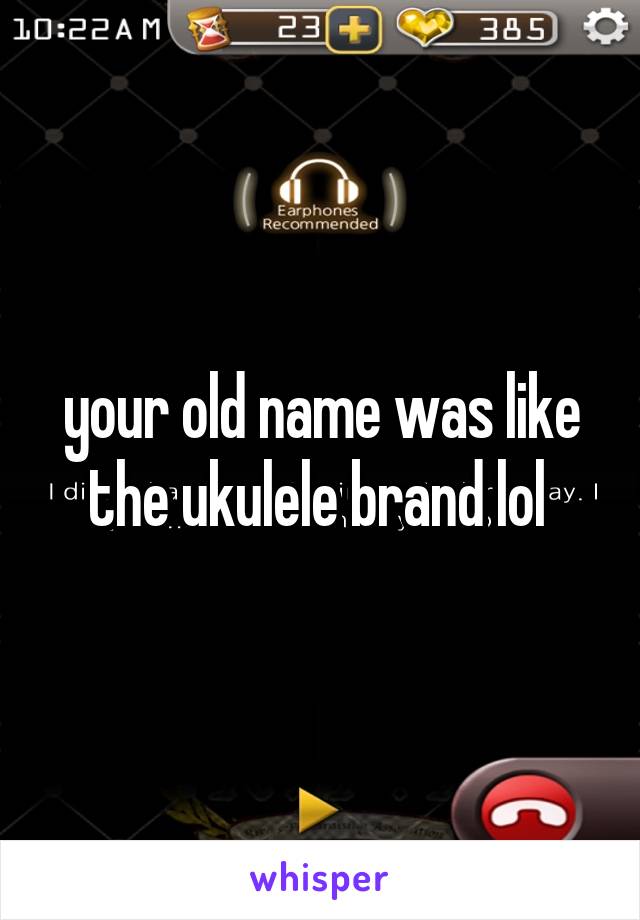your old name was like the ukulele brand lol 