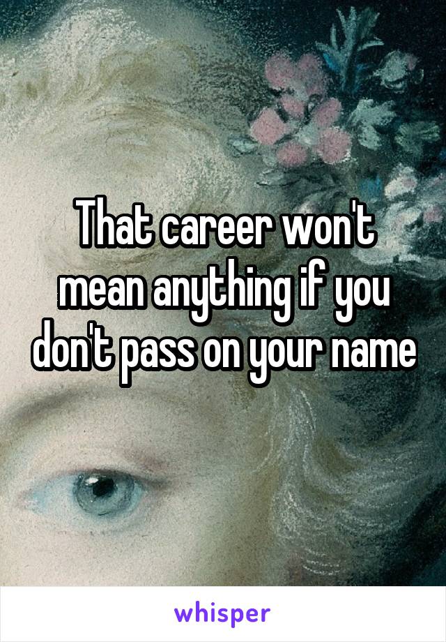 That career won't mean anything if you don't pass on your name 