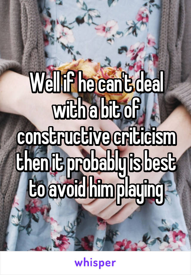 Well if he can't deal with a bit of constructive criticism then it probably is best to avoid him playing