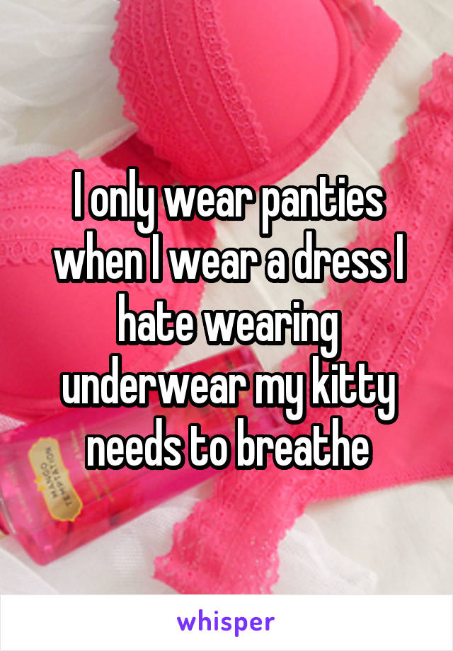 I only wear panties when I wear a dress I hate wearing underwear my kitty needs to breathe