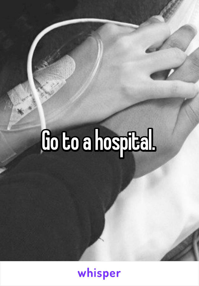 Go to a hospital. 