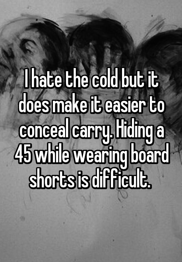 I hate the cold but it does make it easier to conceal carry. Hiding a 45 while wearing board shorts is difficult. 