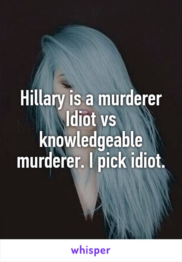 Hillary is a murderer
Idiot vs knowledgeable murderer. I pick idiot.