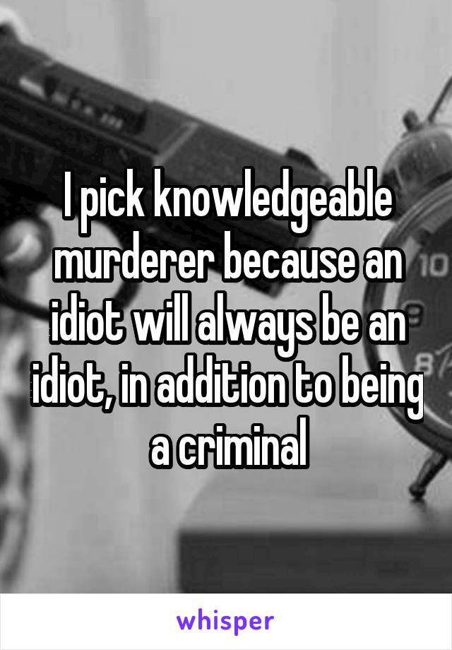 I pick knowledgeable murderer because an idiot will always be an idiot, in addition to being a criminal