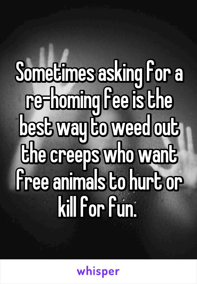 Sometimes asking for a re-homing fee is the best way to weed out the creeps who want free animals to hurt or kill for fun. 