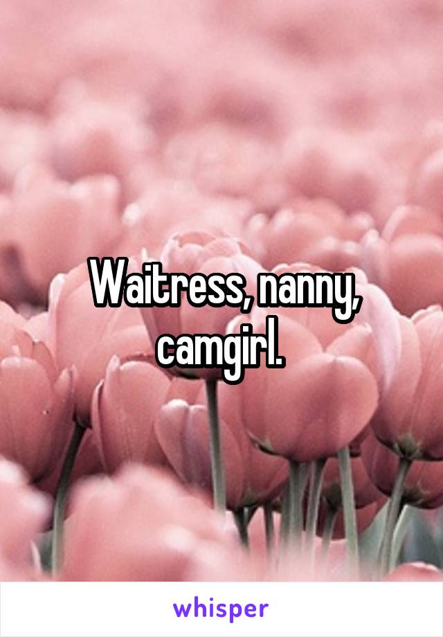 Waitress, nanny, camgirl. 