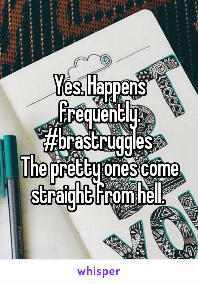 Yes. Happens frequently. #brastruggles 
The pretty ones come straight from hell. 