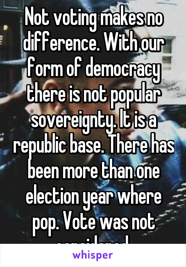 Not voting makes no difference. With our form of democracy there is not popular sovereignty. It is a republic base. There has been more than one election year where pop. Vote was not considered 