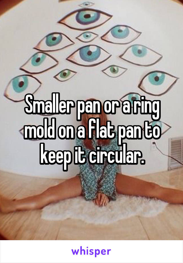 Smaller pan or a ring mold on a flat pan to keep it circular.