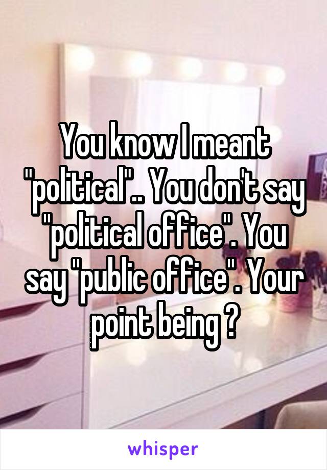 You know I meant "political".. You don't say "political office". You say "public office". Your point being ?