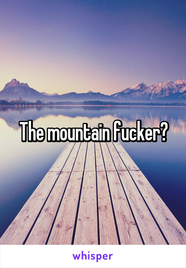 The mountain fucker?