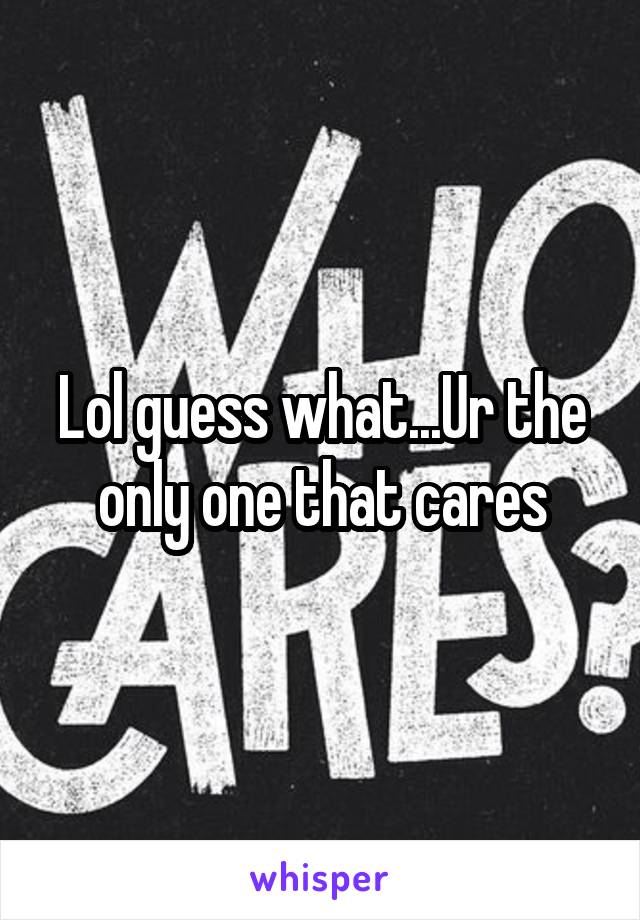 Lol guess what...Ur the only one that cares