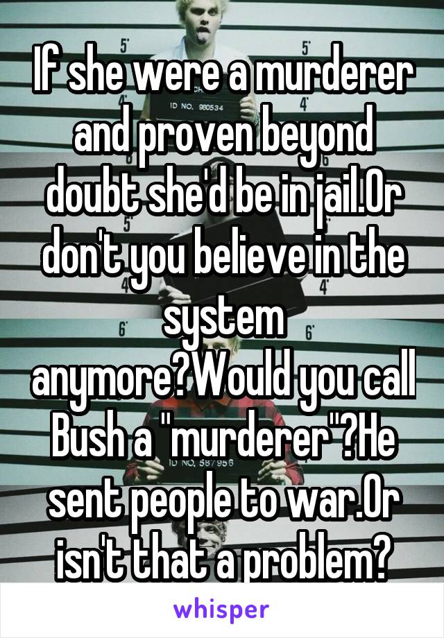 If she were a murderer and proven beyond doubt she'd be in jail.Or don't you believe in the system anymore?Would you call Bush a "murderer"?He sent people to war.Or isn't that a problem?