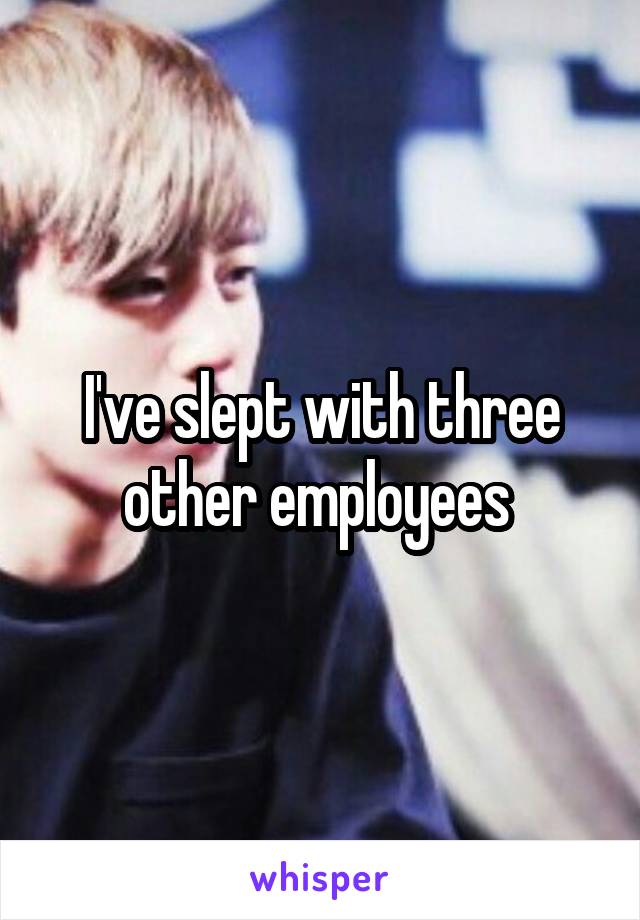 I've slept with three other employees 
