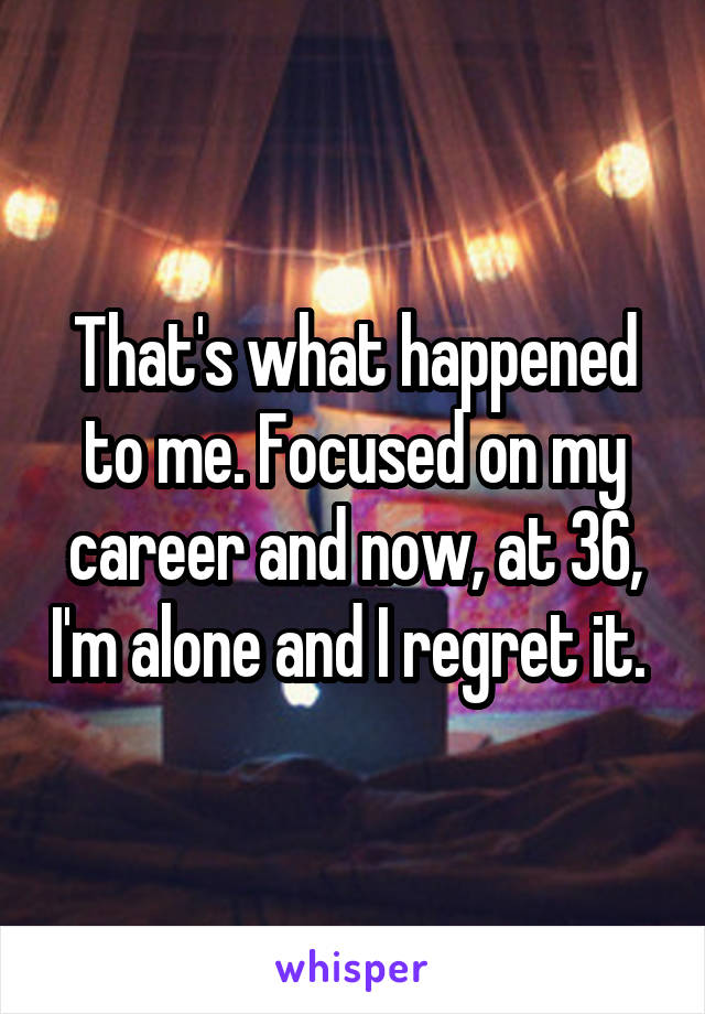 That's what happened to me. Focused on my career and now, at 36, I'm alone and I regret it. 